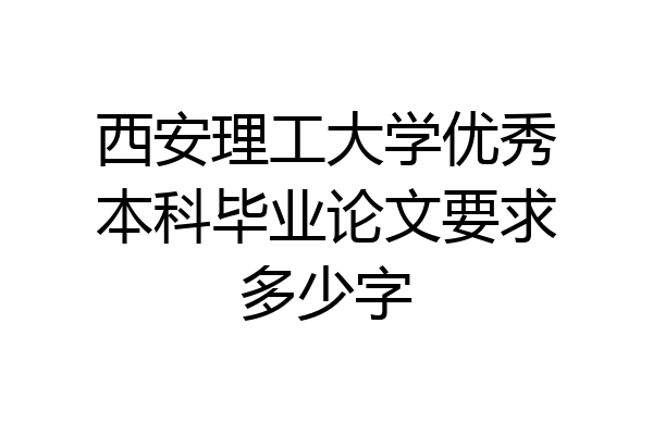 西安理工大学优秀本科毕业论文要求多少字