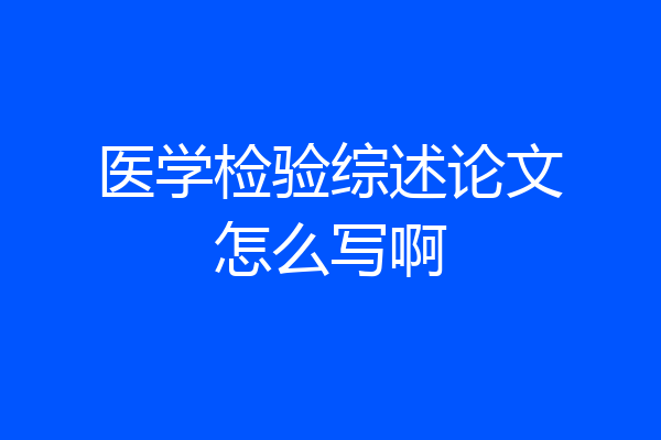 医学检验综述论文怎么写啊