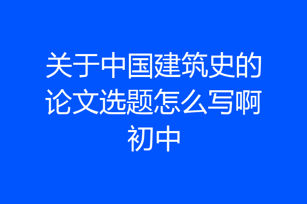 关于中国建筑史的论文选题怎么写啊初中