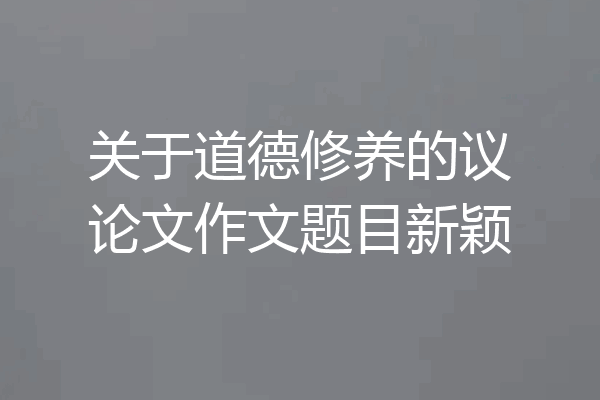 关于道德修养的议论文作文题目新颖