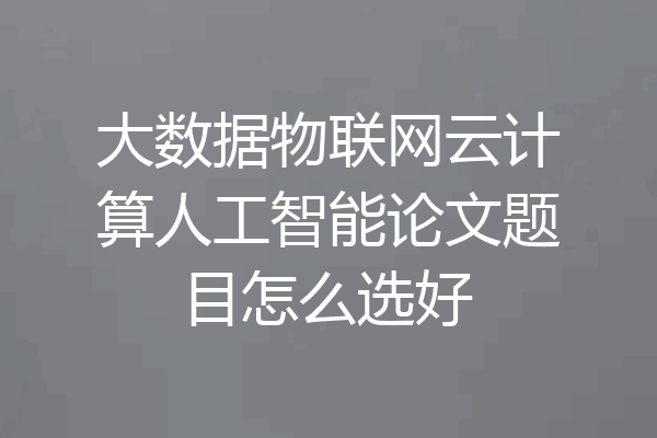 大数据物联网云计算人工智能论文题目怎么选好