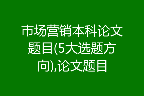 市场营销本科论文题目(5大选题方向),论文题目
