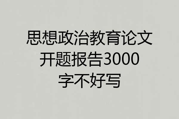 思想政治教育论文开题报告3000字不好写