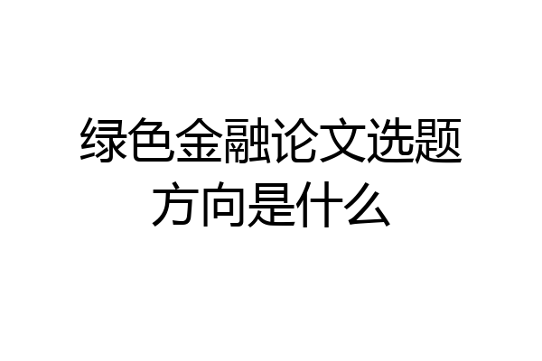 绿色金融论文选题方向是什么