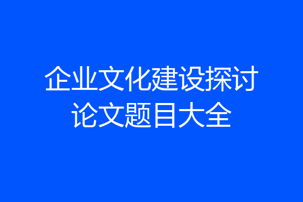 企业文化建设探讨论文题目大全