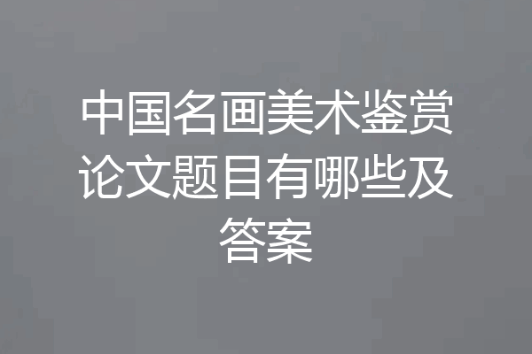 中国名画美术鉴赏论文题目有哪些及答案