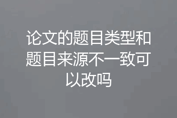 论文的题目类型和题目来源不一致可以改吗