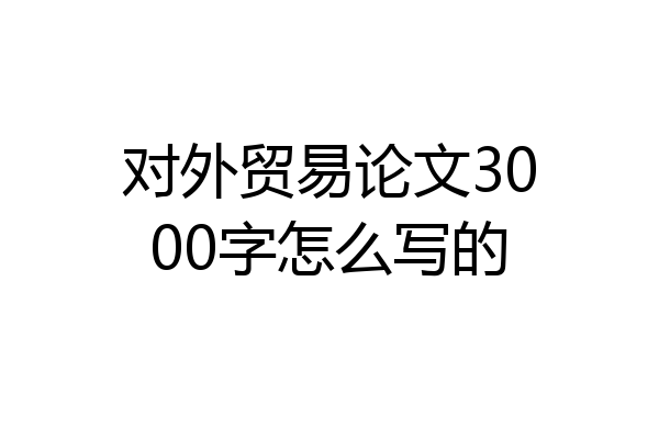 对外贸易论文3000字怎么写的