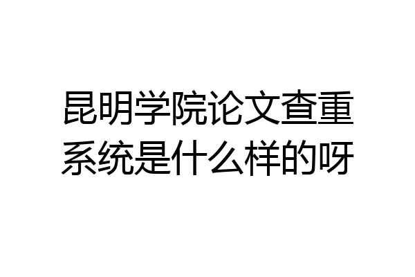 昆明学院论文查重系统是什么样的呀