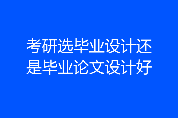 考研选毕业设计还是毕业论文设计好
