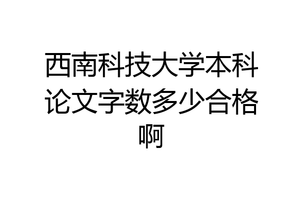 西南科技大学本科论文字数多少合格啊