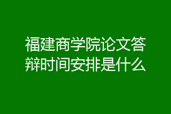 福建商学院论文答辩时间安排是什么