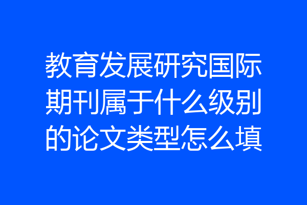 教育发展研究国际期刊属于什么级别的论文类型怎么填