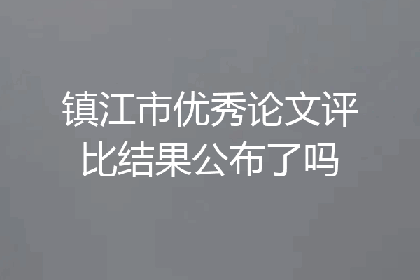 镇江市优秀论文评比结果公布了吗