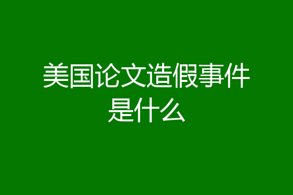 美国论文造假事件是什么