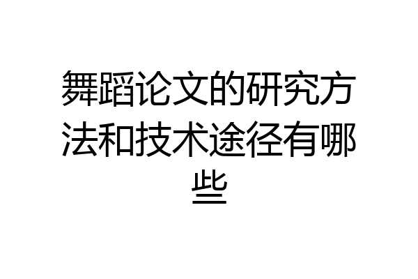 舞蹈论文的研究方法和技术途径有哪些