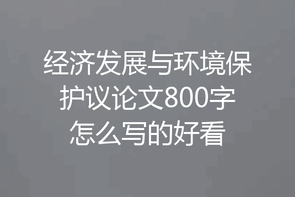 经济发展与环境保护议论文800字怎么写的好看