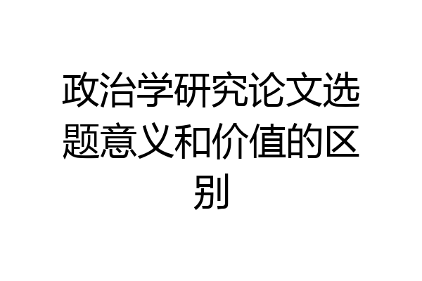 政治学研究论文选题意义和价值的区别
