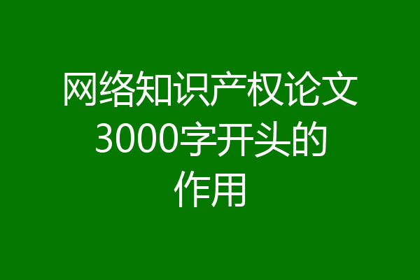 网络知识产权论文3000字开头的作用
