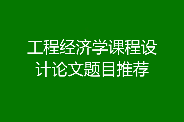 工程经济学课程设计论文题目推荐