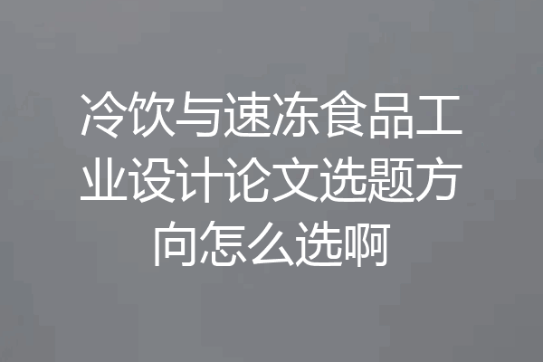 冷饮与速冻食品工业设计论文选题方向怎么选啊