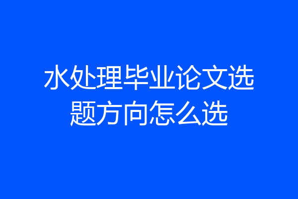水处理毕业论文选题方向怎么选