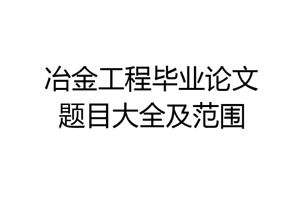 冶金工程毕业论文题目大全及范围
