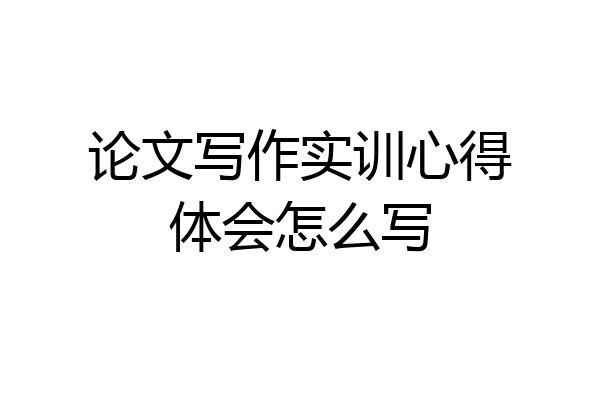 论文写作实训心得体会怎么写