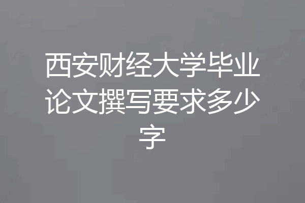 西安财经大学毕业论文撰写要求多少字