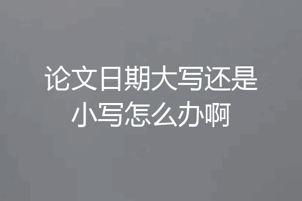 论文日期大写还是小写怎么办啊