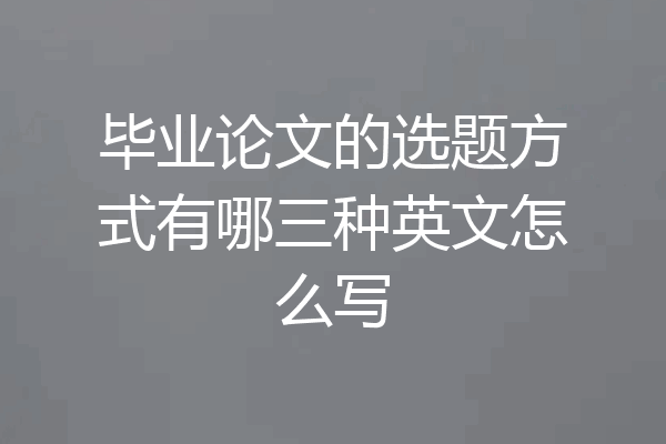 毕业论文的选题方式有哪三种英文怎么写