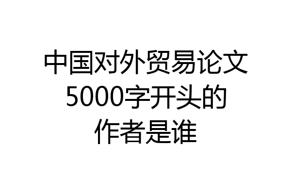 中国对外贸易论文5000字开头的作者是谁