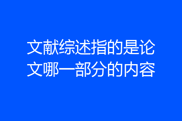 文献综述指的是论文哪一部分的内容