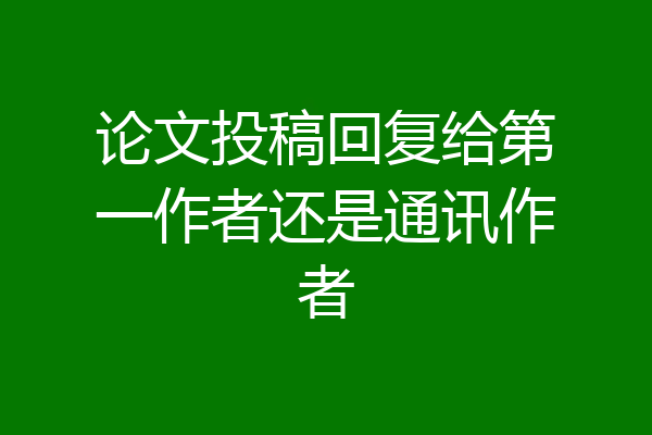 论文投稿回复给第一作者还是通讯作者