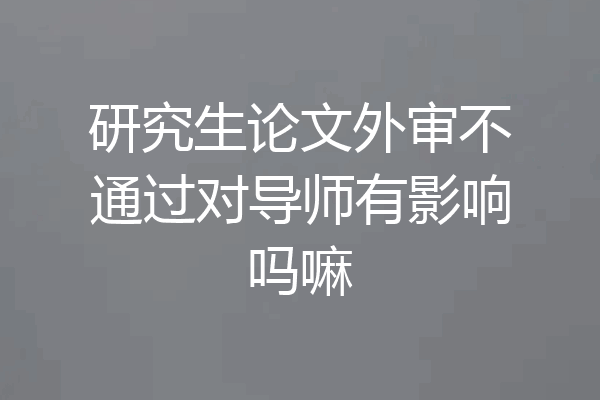 研究生论文外审不通过对导师有影响吗嘛