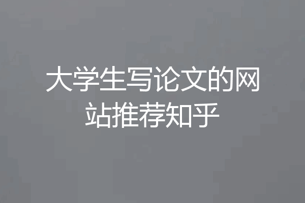 大学生写论文的网站推荐知乎
