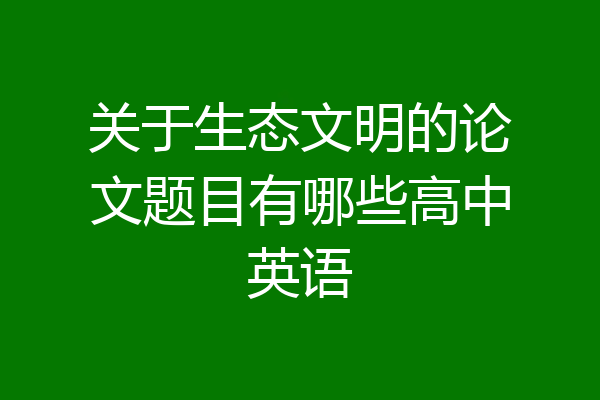 关于生态文明的论文题目有哪些高中英语