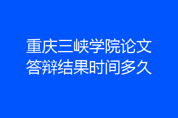 重庆三峡学院论文答辩结果时间多久