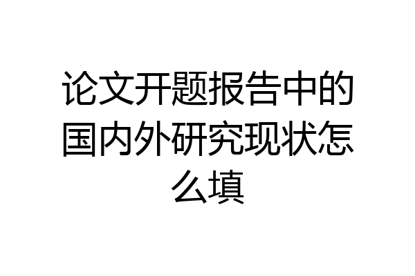 论文开题报告中的国内外研究现状怎么填