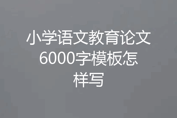 小学语文教育论文6000字模板怎样写