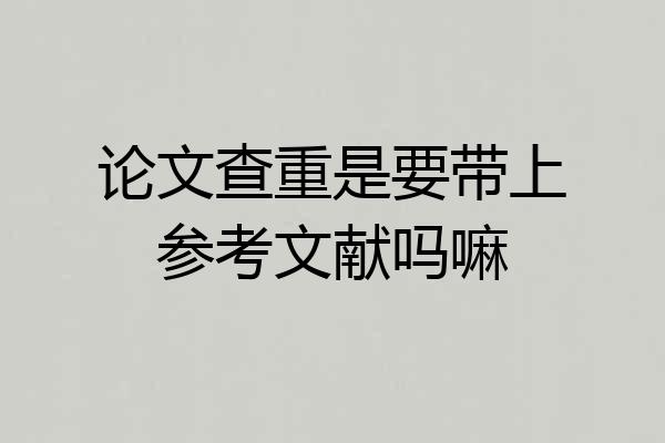 论文查重是要带上参考文献吗嘛
