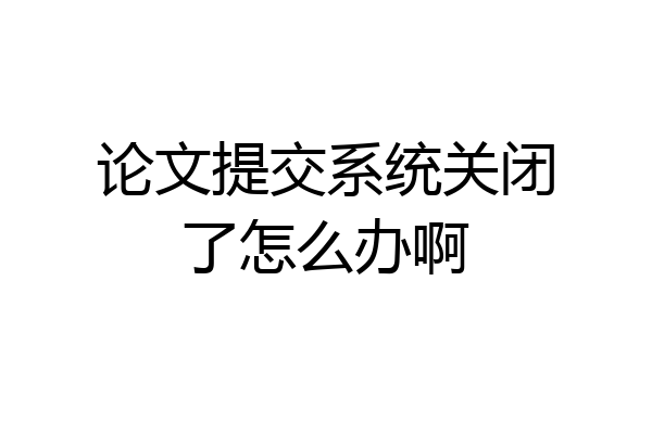 论文提交系统关闭了怎么办啊