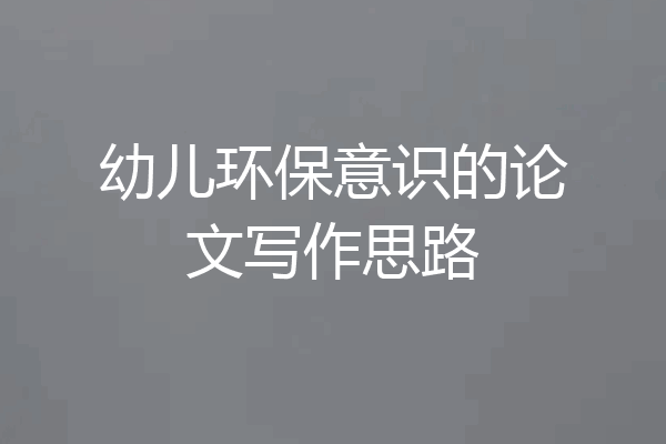 幼儿环保意识的论文写作思路