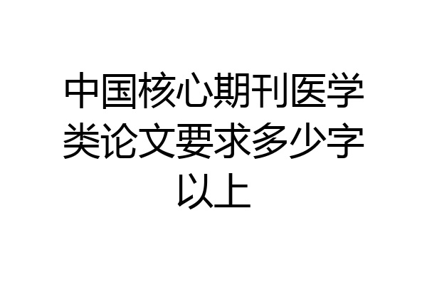 中国核心期刊医学类论文要求多少字以上