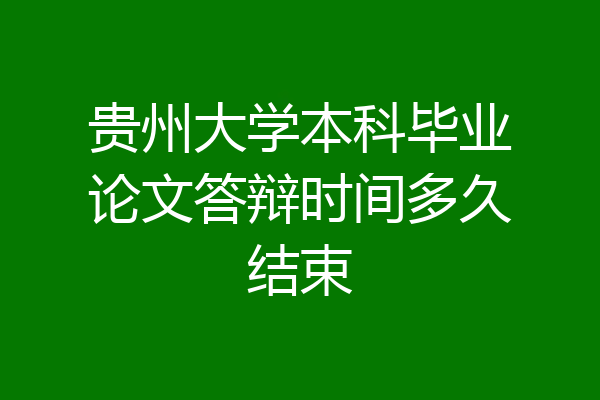 贵州大学本科毕业论文答辩时间多久结束