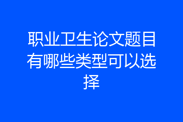 职业卫生论文题目有哪些类型可以选择