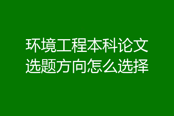 环境工程本科论文选题方向怎么选择