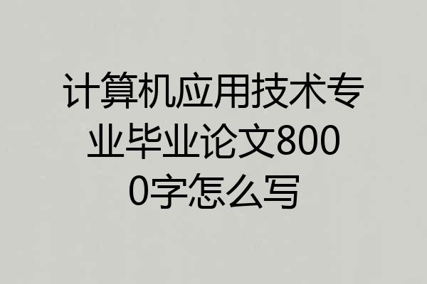 计算机应用技术专业毕业论文8000字怎么写