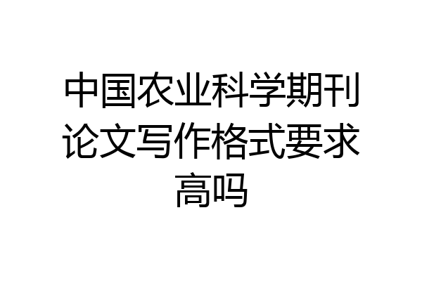 中国农业科学期刊论文写作格式要求高吗
