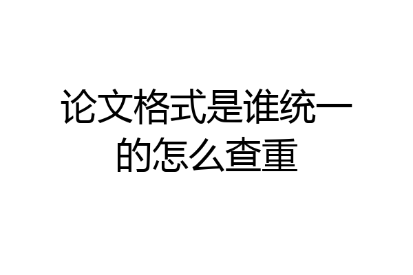 论文格式是谁统一的怎么查重